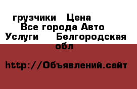 грузчики › Цена ­ 200 - Все города Авто » Услуги   . Белгородская обл.